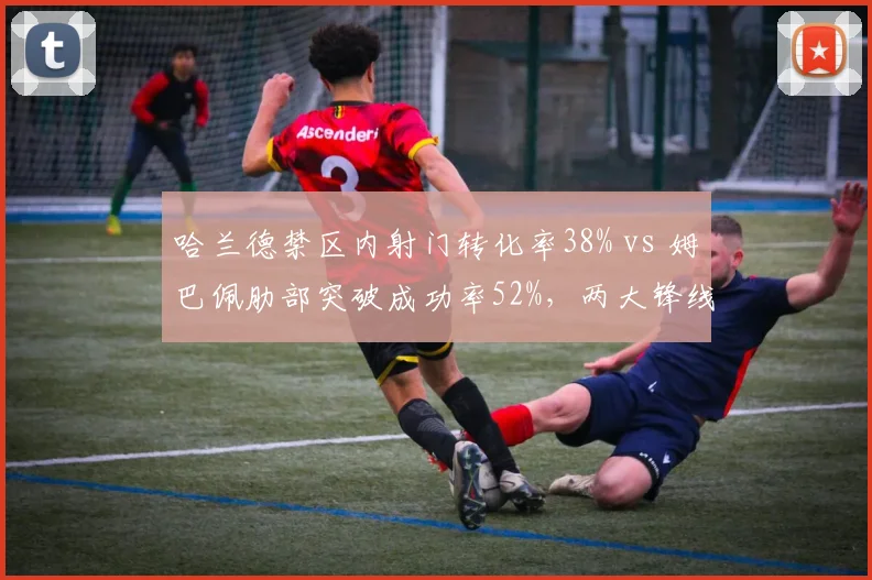哈兰德禁区内射门转化率38% vs 姆巴佩肋部突破成功率52%，两大锋线杀手得分区域对比