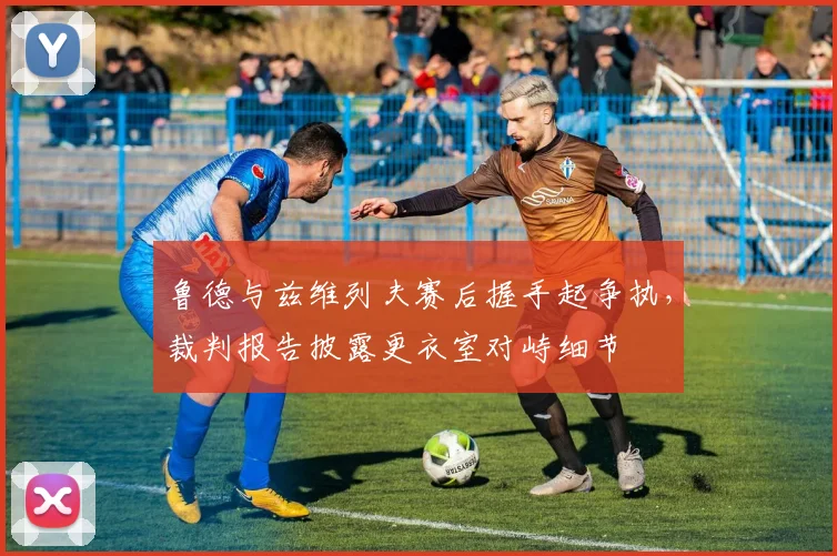 鲁德与兹维列夫赛后握手起争执，裁判报告披露更衣室对峙细节