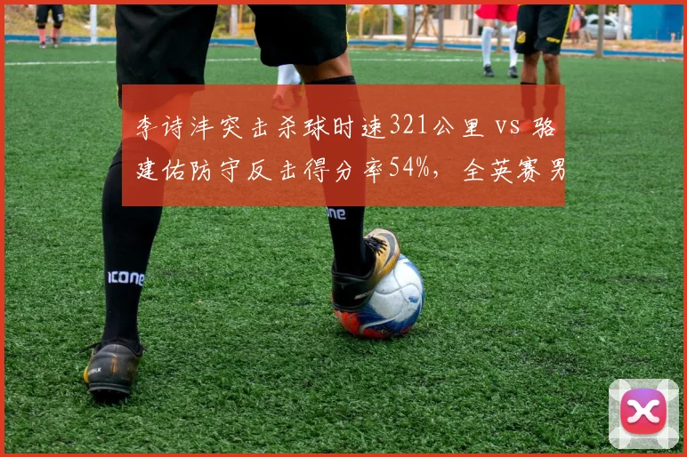 李诗沣突击杀球时速321公里 vs 骆建佑防守反击得分率54%，全英赛男单新星对决