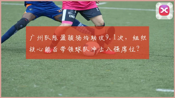 广州队陈盈骏场均助攻9.1次，组织核心能否带领球队冲击八强席位？