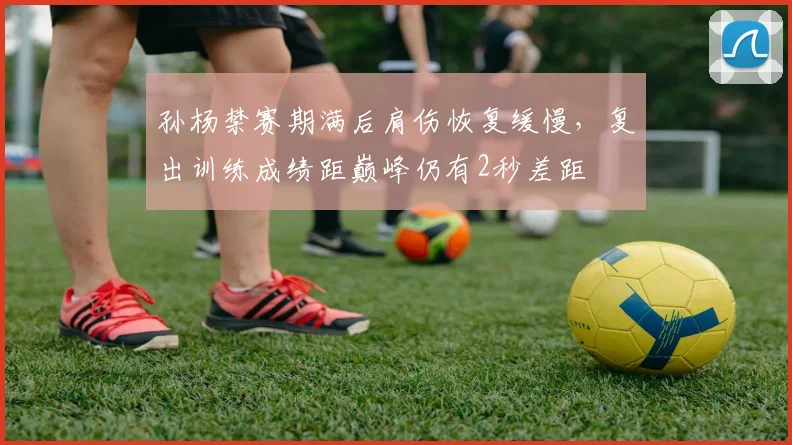 孙杨禁赛期满后肩伤恢复缓慢，复出训练成绩距巅峰仍有2秒差距